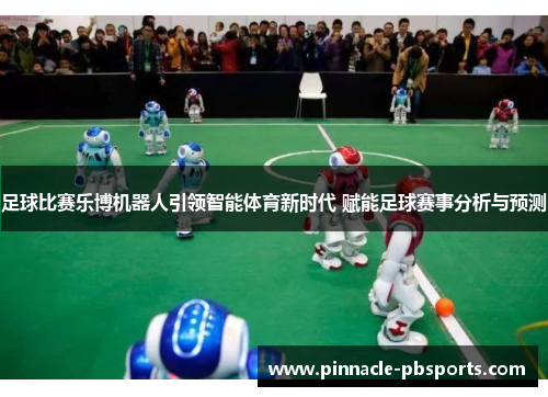 足球比赛乐博机器人引领智能体育新时代 赋能足球赛事分析与预测