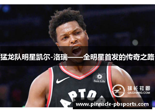 猛龙队明星凯尔-洛瑞——全明星首发的传奇之路