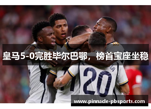 皇马5-0完胜毕尔巴鄂，榜首宝座坐稳