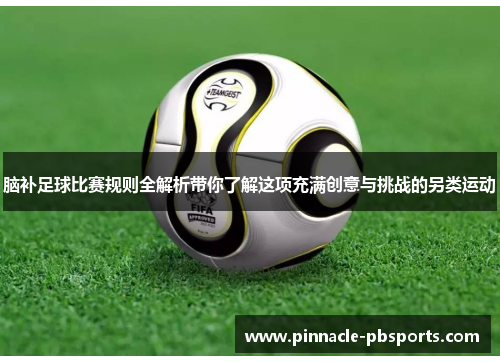 脑补足球比赛规则全解析带你了解这项充满创意与挑战的另类运动