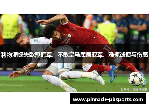 利物浦憾失欧冠冠军，不敌皇马屈居亚军，难掩遗憾与伤感
