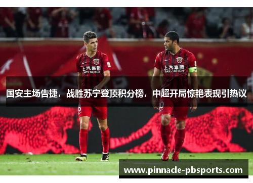 国安主场告捷，战胜苏宁登顶积分榜，中超开局惊艳表现引热议