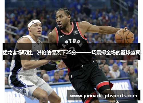 猛龙客场取胜，洪伦纳德轰下35分——一场震撼全场的篮球盛宴