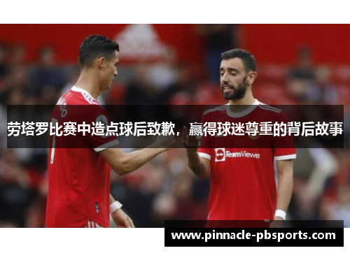 劳塔罗比赛中造点球后致歉，赢得球迷尊重的背后故事