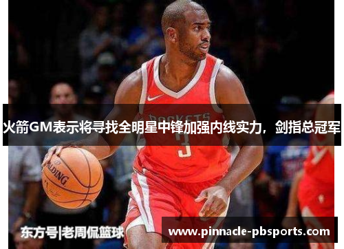 火箭GM表示将寻找全明星中锋加强内线实力，剑指总冠军