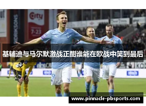 基辅迪与马尔默激战正酣谁能在欧战中笑到最后