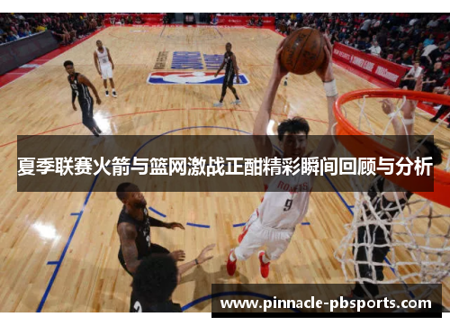 夏季联赛火箭与篮网激战正酣精彩瞬间回顾与分析
