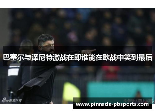 巴塞尔与泽尼特激战在即谁能在欧战中笑到最后