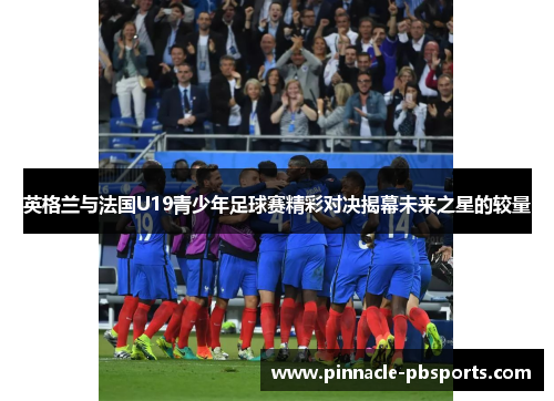英格兰与法国U19青少年足球赛精彩对决揭幕未来之星的较量