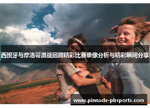 西班牙与摩洛哥激战回顾精彩比赛录像分析与精彩瞬间分享