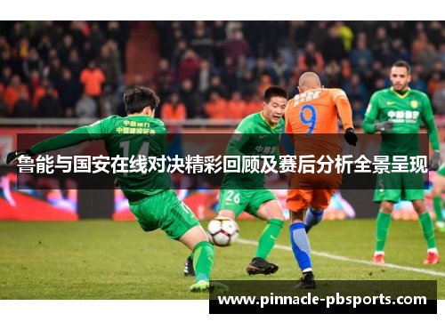 鲁能与国安在线对决精彩回顾及赛后分析全景呈现