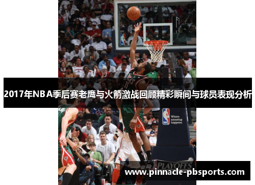 2017年NBA季后赛老鹰与火箭激战回顾精彩瞬间与球员表现分析